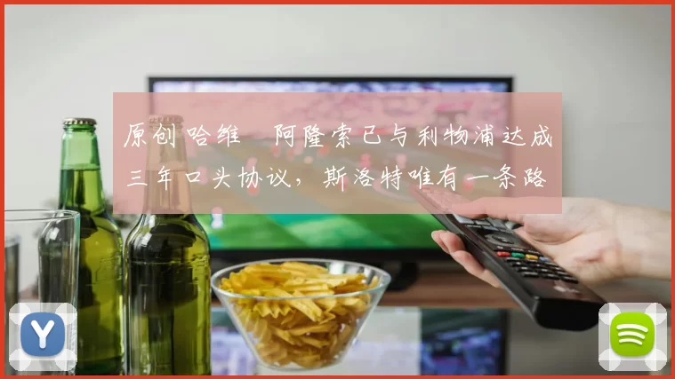 原创 哈维・阿隆索已与利物浦达成三年口头协议，斯洛特唯有一条路可 “翻盘”