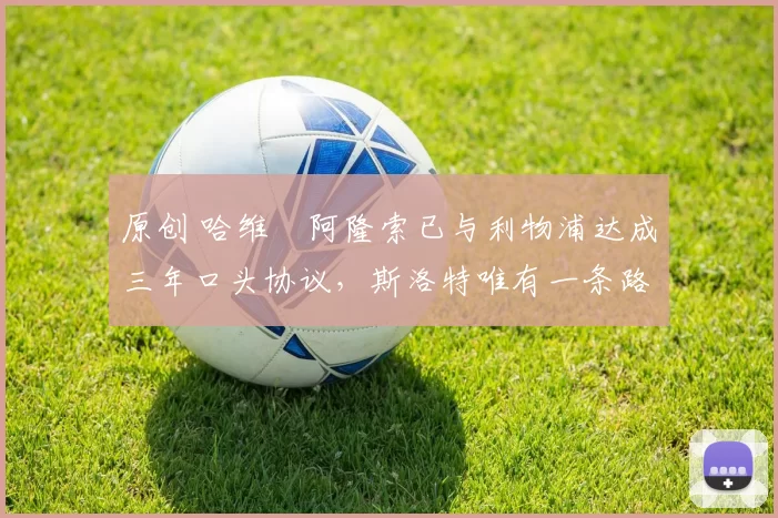 原创 哈维・阿隆索已与利物浦达成三年口头协议，斯洛特唯有一条路可 “翻盘”