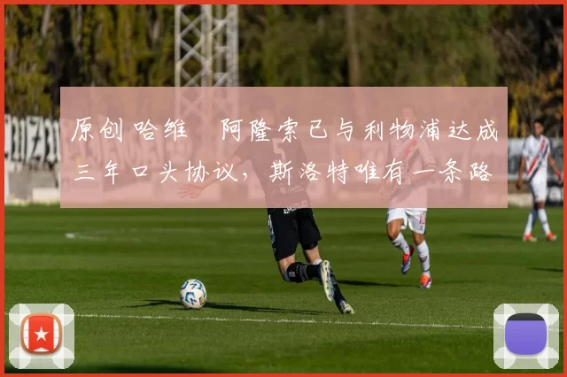 原创 哈维・阿隆索已与利物浦达成三年口头协议，斯洛特唯有一条路可 “翻盘”