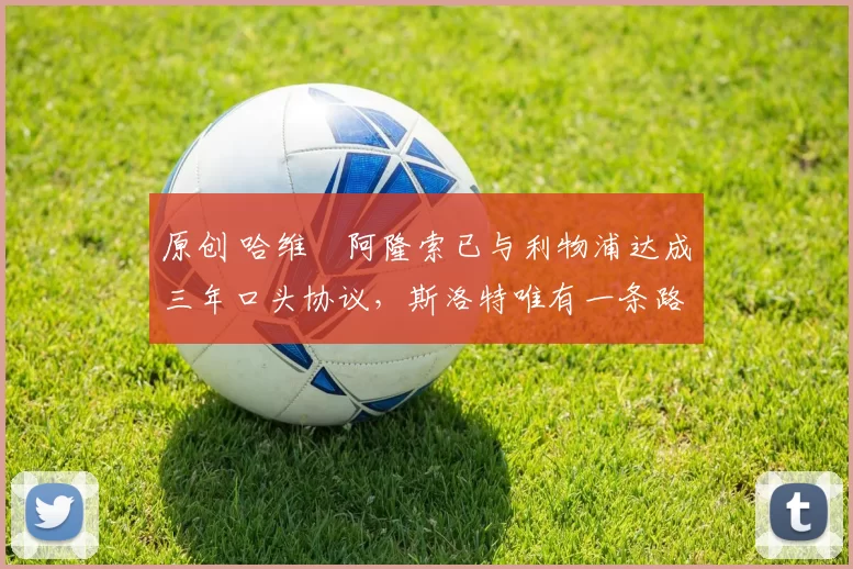 原创 哈维・阿隆索已与利物浦达成三年口头协议，斯洛特唯有一条路可 “翻盘”