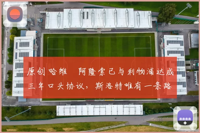 原创 哈维・阿隆索已与利物浦达成三年口头协议，斯洛特唯有一条路可 “翻盘”