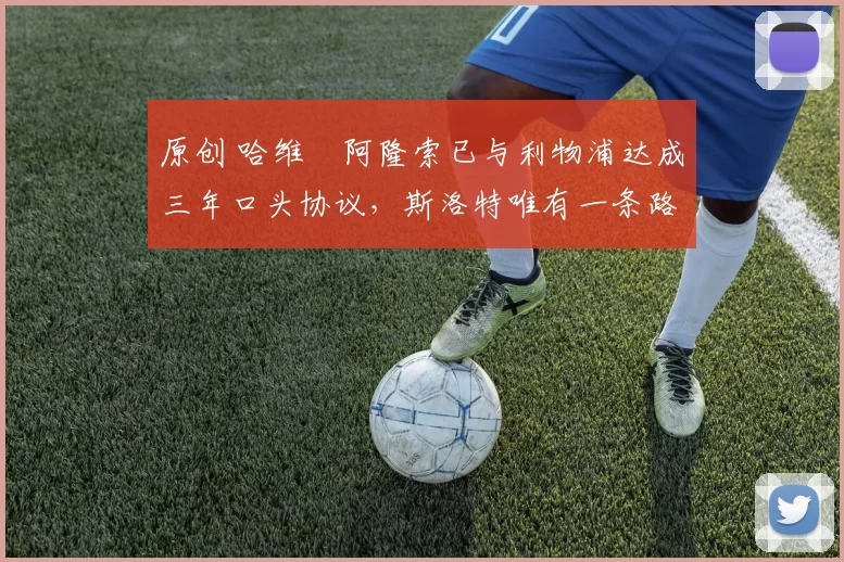 原创 哈维・阿隆索已与利物浦达成三年口头协议，斯洛特唯有一条路可 “翻盘”