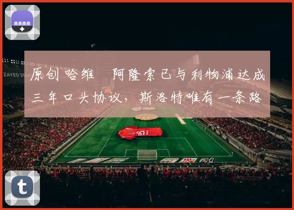 原创 哈维・阿隆索已与利物浦达成三年口头协议，斯洛特唯有一条路可 “翻盘”