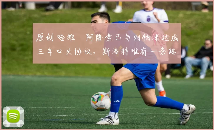 原创 哈维・阿隆索已与利物浦达成三年口头协议，斯洛特唯有一条路可 “翻盘”