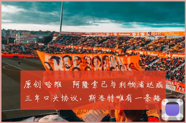 原创 哈维・阿隆索已与利物浦达成三年口头协议，斯洛特唯有一条路可 “翻盘”