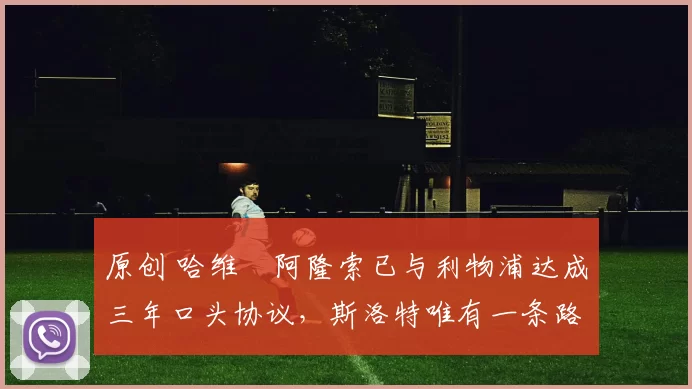 原创 哈维・阿隆索已与利物浦达成三年口头协议，斯洛特唯有一条路可 “翻盘”