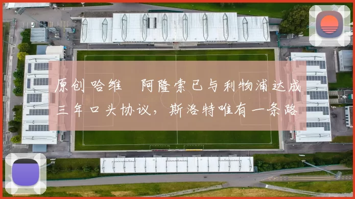 原创 哈维・阿隆索已与利物浦达成三年口头协议，斯洛特唯有一条路可 “翻盘”