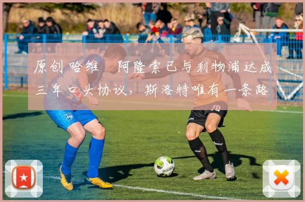 原创 哈维・阿隆索已与利物浦达成三年口头协议，斯洛特唯有一条路可 “翻盘”