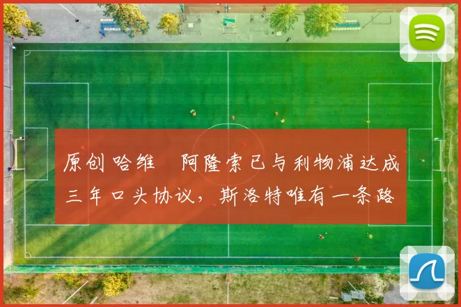 原创 哈维・阿隆索已与利物浦达成三年口头协议，斯洛特唯有一条路可 “翻盘”