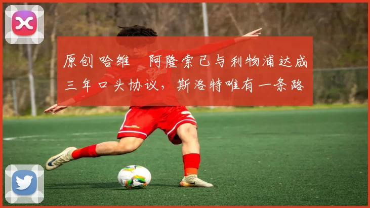 原创 哈维・阿隆索已与利物浦达成三年口头协议，斯洛特唯有一条路可 “翻盘”