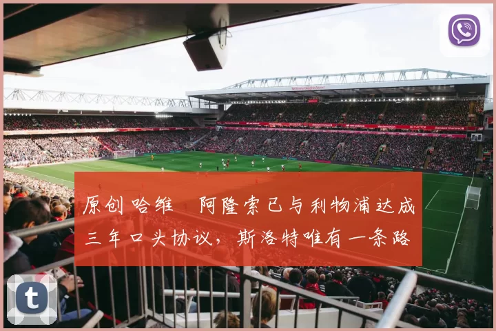 原创 哈维・阿隆索已与利物浦达成三年口头协议，斯洛特唯有一条路可 “翻盘”