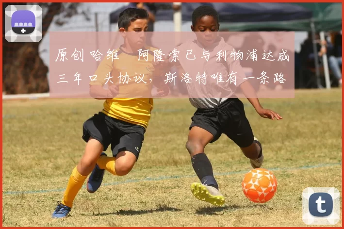 原创 哈维・阿隆索已与利物浦达成三年口头协议，斯洛特唯有一条路可 “翻盘”