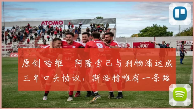 原创 哈维・阿隆索已与利物浦达成三年口头协议，斯洛特唯有一条路可 “翻盘”