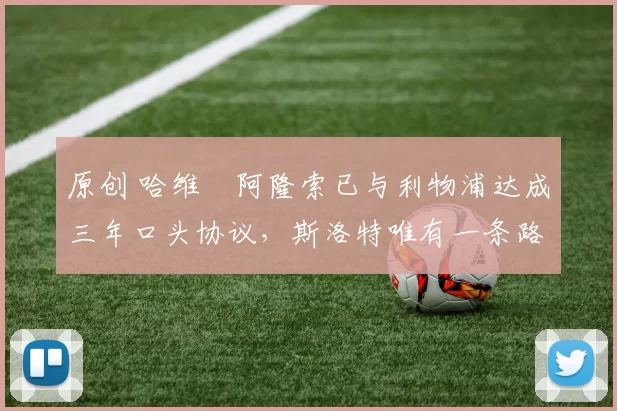 原创 哈维・阿隆索已与利物浦达成三年口头协议，斯洛特唯有一条路可 “翻盘”