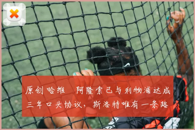 原创 哈维・阿隆索已与利物浦达成三年口头协议，斯洛特唯有一条路可 “翻盘”