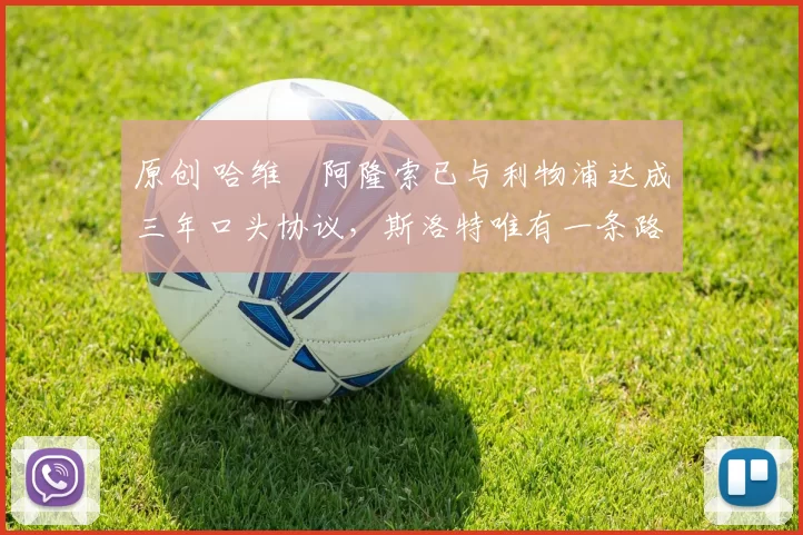 原创 哈维・阿隆索已与利物浦达成三年口头协议，斯洛特唯有一条路可 “翻盘”