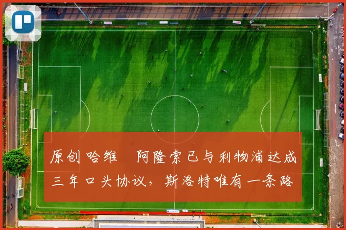 原创 哈维・阿隆索已与利物浦达成三年口头协议，斯洛特唯有一条路可 “翻盘”