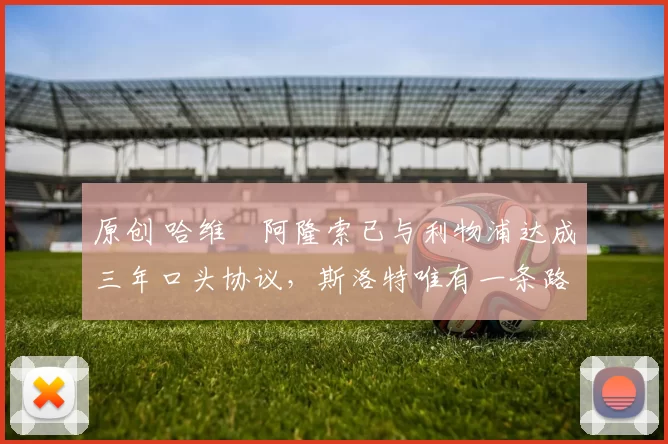 原创 哈维・阿隆索已与利物浦达成三年口头协议，斯洛特唯有一条路可 “翻盘”