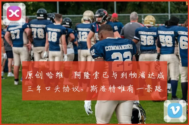 原创 哈维・阿隆索已与利物浦达成三年口头协议，斯洛特唯有一条路可 “翻盘”