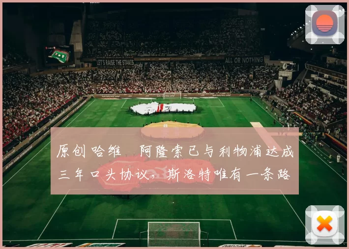 原创 哈维・阿隆索已与利物浦达成三年口头协议，斯洛特唯有一条路可 “翻盘”