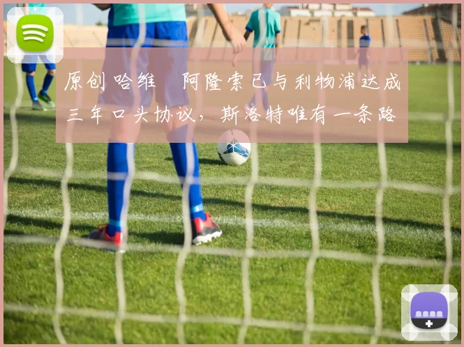 原创 哈维・阿隆索已与利物浦达成三年口头协议，斯洛特唯有一条路可 “翻盘”