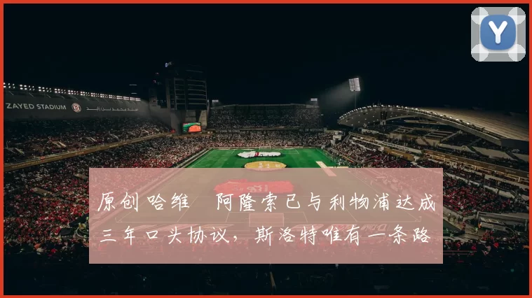 原创 哈维・阿隆索已与利物浦达成三年口头协议，斯洛特唯有一条路可 “翻盘”