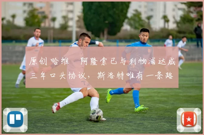 原创 哈维・阿隆索已与利物浦达成三年口头协议，斯洛特唯有一条路可 “翻盘”