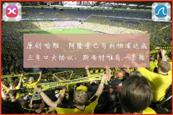 原创 哈维・阿隆索已与利物浦达成三年口头协议，斯洛特唯有一条路可 “翻盘”