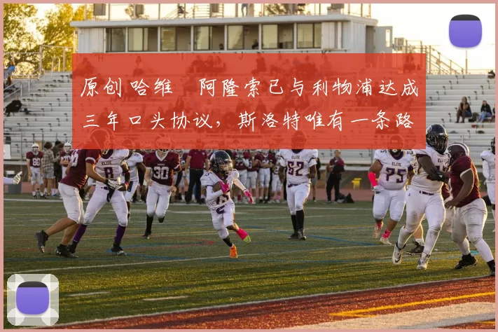 原创 哈维・阿隆索已与利物浦达成三年口头协议，斯洛特唯有一条路可 “翻盘”