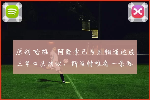 原创 哈维・阿隆索已与利物浦达成三年口头协议，斯洛特唯有一条路可 “翻盘”