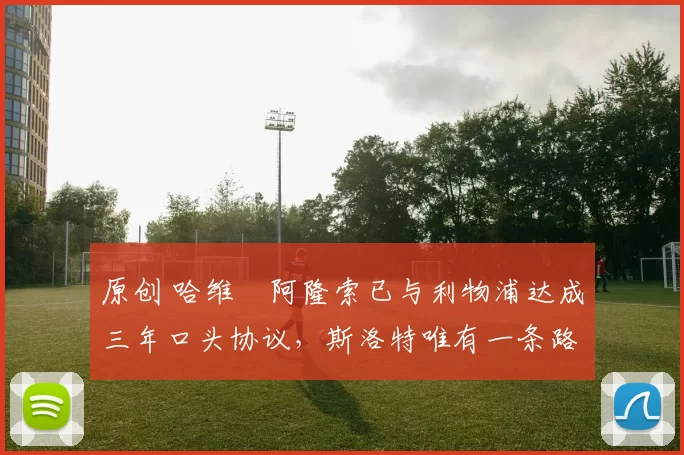 原创 哈维・阿隆索已与利物浦达成三年口头协议，斯洛特唯有一条路可 “翻盘”