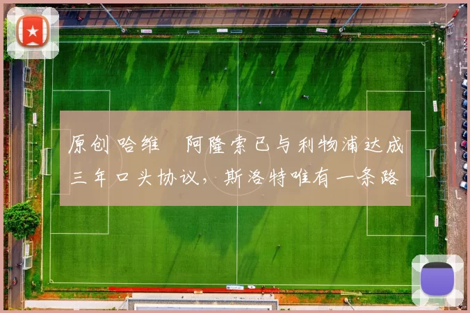 原创 哈维・阿隆索已与利物浦达成三年口头协议，斯洛特唯有一条路可 “翻盘”