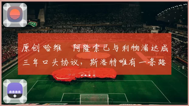 原创 哈维・阿隆索已与利物浦达成三年口头协议，斯洛特唯有一条路可 “翻盘”