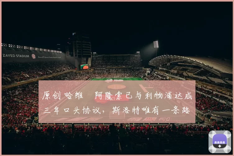 原创 哈维・阿隆索已与利物浦达成三年口头协议，斯洛特唯有一条路可 “翻盘”