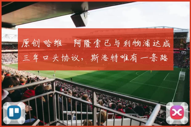 原创 哈维・阿隆索已与利物浦达成三年口头协议，斯洛特唯有一条路可 “翻盘”