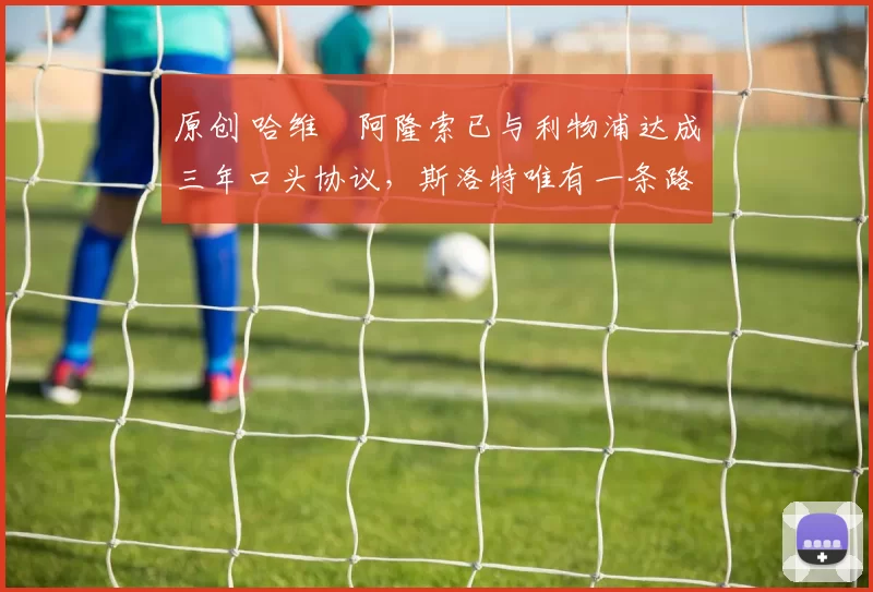 原创 哈维・阿隆索已与利物浦达成三年口头协议，斯洛特唯有一条路可 “翻盘”