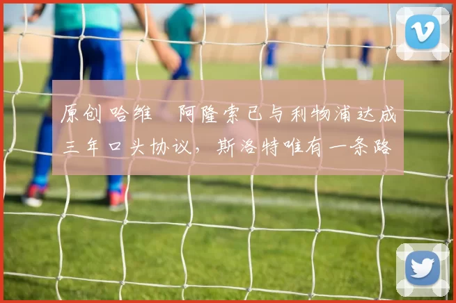 原创 哈维・阿隆索已与利物浦达成三年口头协议，斯洛特唯有一条路可 “翻盘”