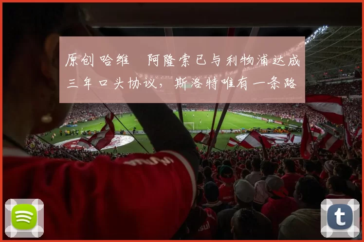 原创 哈维・阿隆索已与利物浦达成三年口头协议，斯洛特唯有一条路可 “翻盘”