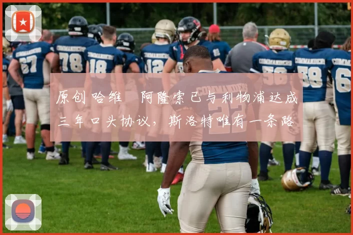 原创 哈维・阿隆索已与利物浦达成三年口头协议，斯洛特唯有一条路可 “翻盘”