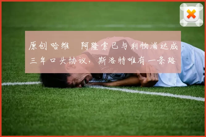 原创 哈维・阿隆索已与利物浦达成三年口头协议，斯洛特唯有一条路可 “翻盘”