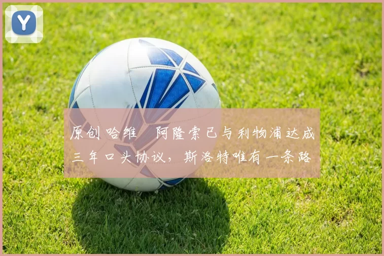 原创 哈维・阿隆索已与利物浦达成三年口头协议，斯洛特唯有一条路可 “翻盘”