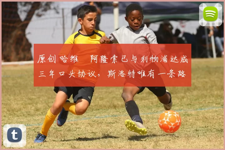 原创 哈维・阿隆索已与利物浦达成三年口头协议，斯洛特唯有一条路可 “翻盘”