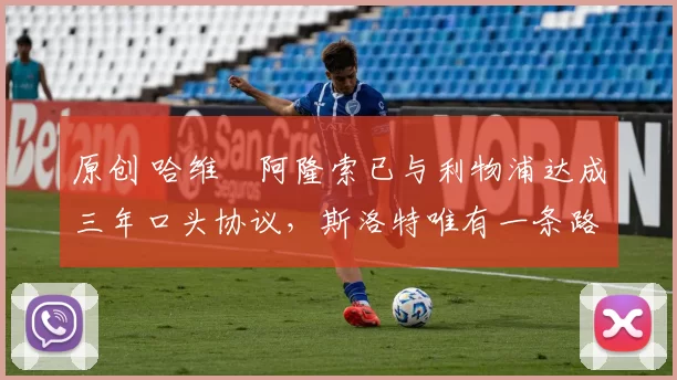 原创 哈维・阿隆索已与利物浦达成三年口头协议，斯洛特唯有一条路可 “翻盘”