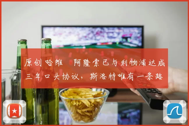 原创 哈维・阿隆索已与利物浦达成三年口头协议，斯洛特唯有一条路可 “翻盘”