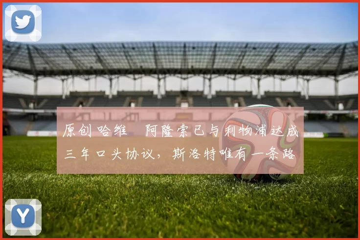 原创 哈维・阿隆索已与利物浦达成三年口头协议，斯洛特唯有一条路可 “翻盘”