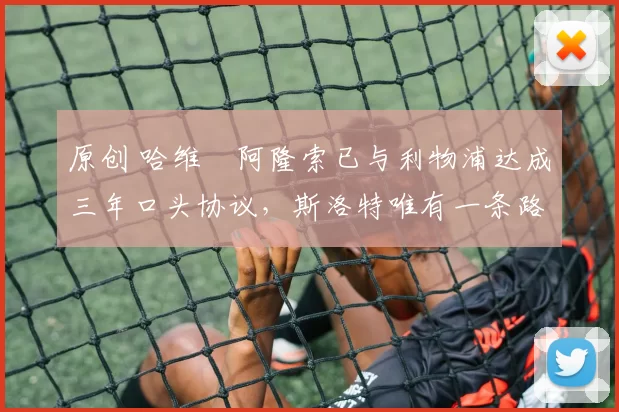 原创 哈维・阿隆索已与利物浦达成三年口头协议，斯洛特唯有一条路可 “翻盘”