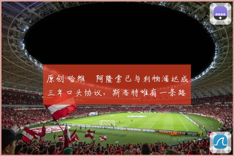 原创 哈维・阿隆索已与利物浦达成三年口头协议，斯洛特唯有一条路可 “翻盘”