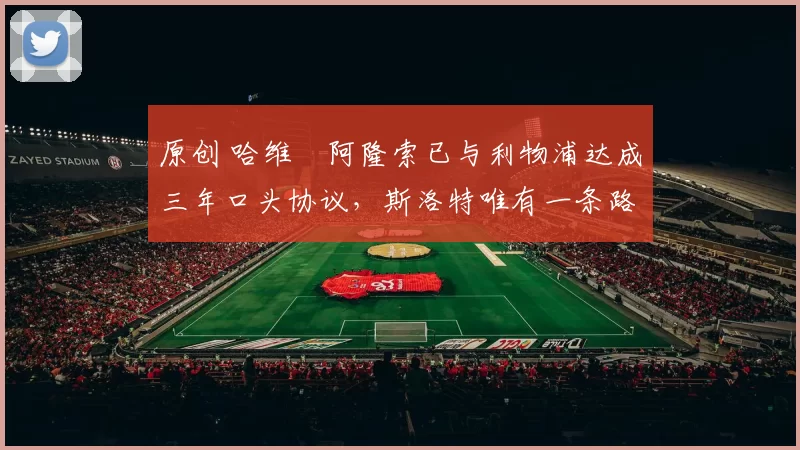 原创 哈维・阿隆索已与利物浦达成三年口头协议，斯洛特唯有一条路可 “翻盘”