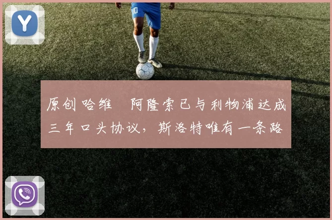 原创 哈维・阿隆索已与利物浦达成三年口头协议，斯洛特唯有一条路可 “翻盘”