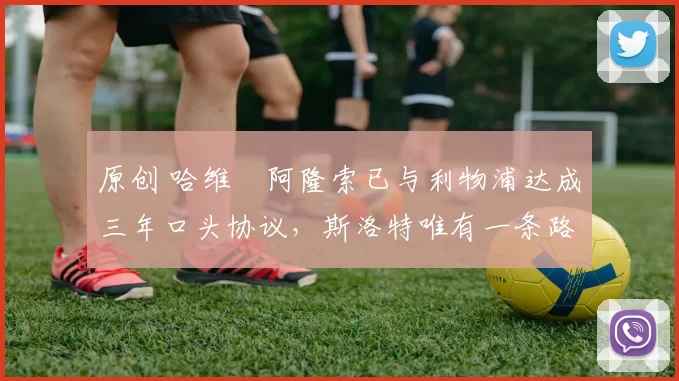 原创 哈维・阿隆索已与利物浦达成三年口头协议，斯洛特唯有一条路可 “翻盘”